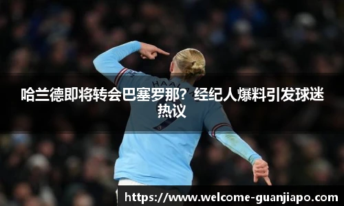 哈兰德即将转会巴塞罗那?经纪人爆料引发球迷热议