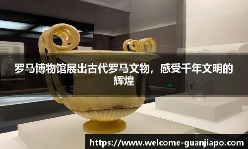 罗马博物馆展出古代罗马文物,感受千年文明的辉煌