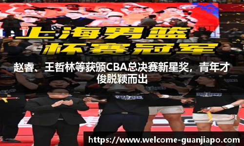 赵睿、王哲林等获颁CBA总决赛新星奖,青年才俊脱颖而出