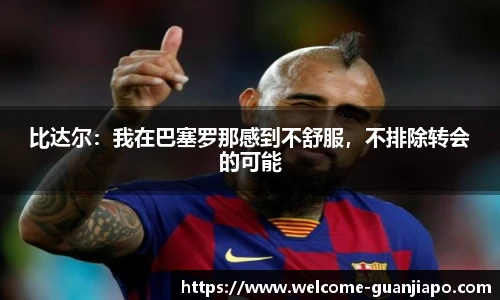 比达尔:我在巴塞罗那感到不舒服,不排除转会的可能