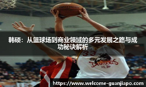 韩硕:从篮球场到商业领域的多元发展之路与成功秘诀解析