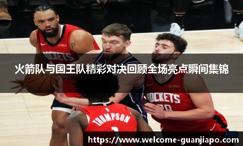 火箭队与国王队精彩对决回顾全场亮点瞬间集锦